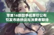 苹果16新款手机售价公布 引发市场热议与消费者期待