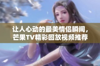 让人心动的最美情侣瞬间，芒果TV精彩回放视频推荐