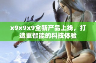 x9x9x9全新产品上线，打造更智能的科技体验