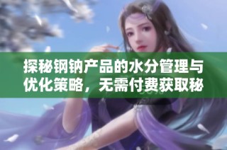 探秘钢钠产品的水分管理与优化策略，无需付费获取秘籍
