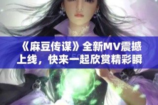 《麻豆传谋》全新MV震撼上线，快来一起欣赏精彩瞬间！