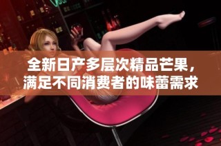 全新日产多层次精品芒果，满足不同消费者的味蕾需求