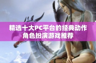 精选十大PC平台的经典动作角色扮演游戏推荐