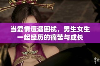 当爱情遭遇困扰，男生女生一起经历的痛苦与成长
