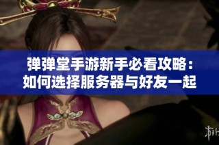 弹弹堂手游新手必看攻略：如何选择服务器与好友一起携手挑战极限