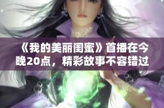 《我的美丽闺蜜》首播在今晚20点，精彩故事不容错过