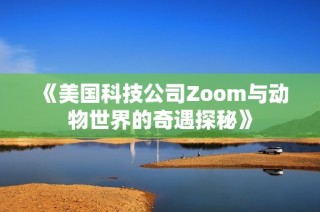 《美国科技公司Zoom与动物世界的奇遇探秘》