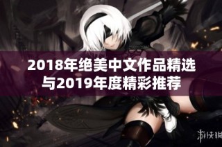 2018年绝美中文作品精选与2019年度精彩推荐