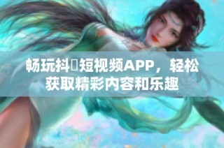 畅玩抖抈短视频APP，轻松获取精彩内容和乐趣