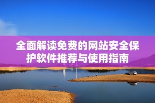 全面解读免费的网站安全保护软件推荐与使用指南