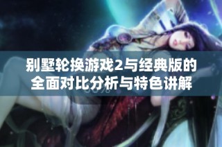别墅轮换游戏2与经典版的全面对比分析与特色讲解