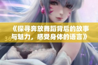 《探寻奔放舞蹈背后的故事与魅力，感受身体的语言》
