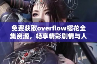 免费获取overflow樱花全集资源，畅享精彩剧情与人物魅力