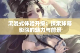 沉浸式体验升级：探索球幕影院的魅力与前景