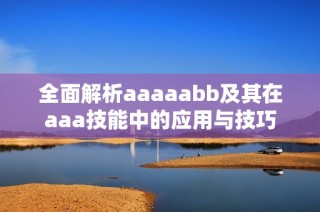 全面解析aaaaabb及其在aaa技能中的应用与技巧