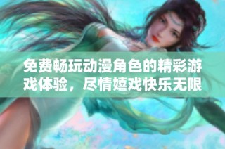 免费畅玩动漫角色的精彩游戏体验，尽情嬉戏快乐无限