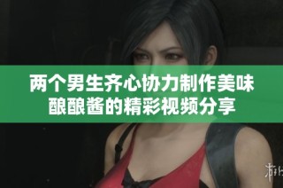 两个男生齐心协力制作美味酿酿酱的精彩视频分享