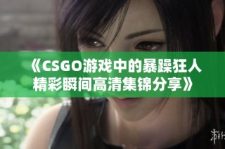 《CSGO游戏中的暴躁狂人精彩瞬间高清集锦分享》