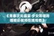 《青春次元盛宴 少女哔哩哔哩精彩视频在线观看》