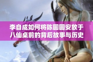 李自成如何将陈圆圆安放于八仙桌前的背后故事与历史解读
