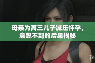 母亲为高三儿子减压怀孕，意想不到的后果揭秘