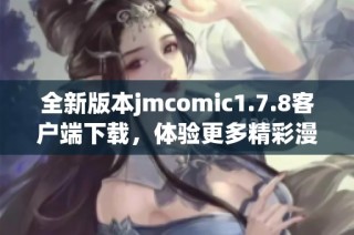 全新版本jmcomic1.7.8客户端下载，体验更多精彩漫画与功能提升的完美选择