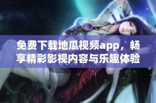 免费下载地瓜视频app，畅享精彩影视内容与乐趣体验