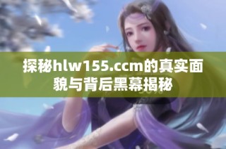 探秘hlw155.ccm的真实面貌与背后黑幕揭秘