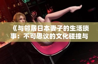 《与邻居日本妻子的生活琐事：不可思议的文化碰撞与情感交流》