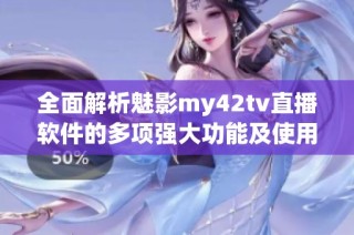 全面解析魅影my42tv直播软件的多项强大功能及使用体验