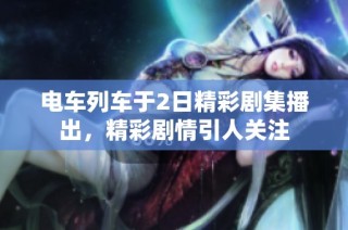 电车列车于2日精彩剧集播出，精彩剧情引人关注