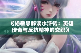 《杨敏思解读水浒传：英雄传奇与反抗精神的交织》