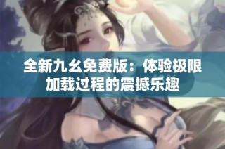 全新九幺免费版：体验极限加载过程的震撼乐趣