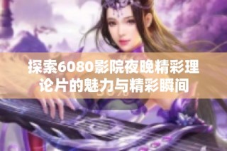 探索6080影院夜晚精彩理论片的魅力与精彩瞬间