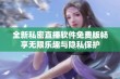 全新私密直播软件免费版畅享无限乐趣与隐私保护