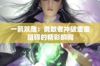 一箭双雕：勇敢者冲破重重阻碍的精彩瞬间