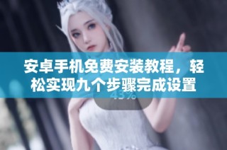 安卓手机免费安装教程，轻松实现九个步骤完成设置