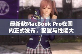 最新款MacBook Pro在国内正式发布，配置与性能大幅提升