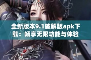 全新版本9.1破解版apk下载：畅享无限功能与体验