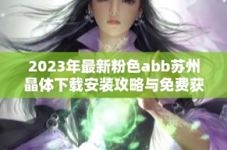 2023年最新粉色abb苏州晶体下载安装攻略与免费获取方法详解