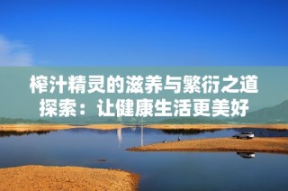 榨汁精灵的滋养与繁衍之道探索：让健康生活更美好