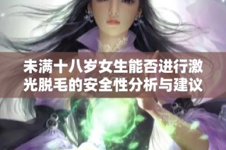 未满十八岁女生能否进行激光脱毛的安全性分析与建议