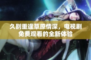 久别重逢草原情深，电视剧免费观看的全新体验