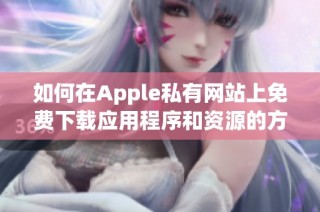 如何在Apple私有网站上免费下载应用程序和资源的方法指南