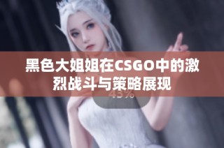 黑色大姐姐在CSGO中的激烈战斗与策略展现