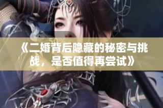 《二婚背后隐藏的秘密与挑战，是否值得再尝试》