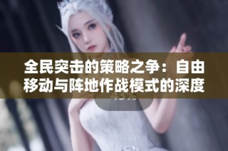 全民突击的策略之争：自由移动与阵地作战模式的深度解析与对比分析