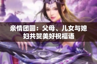 亲情团圆：父母、儿女与媳妇共贺美好祝福语