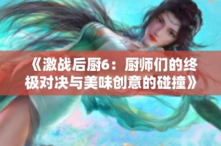 《激战后厨6：厨师们的终极对决与美味创意的碰撞》