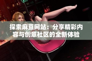 探索麻豆网站：分享精彩内容与创意社区的全新体验